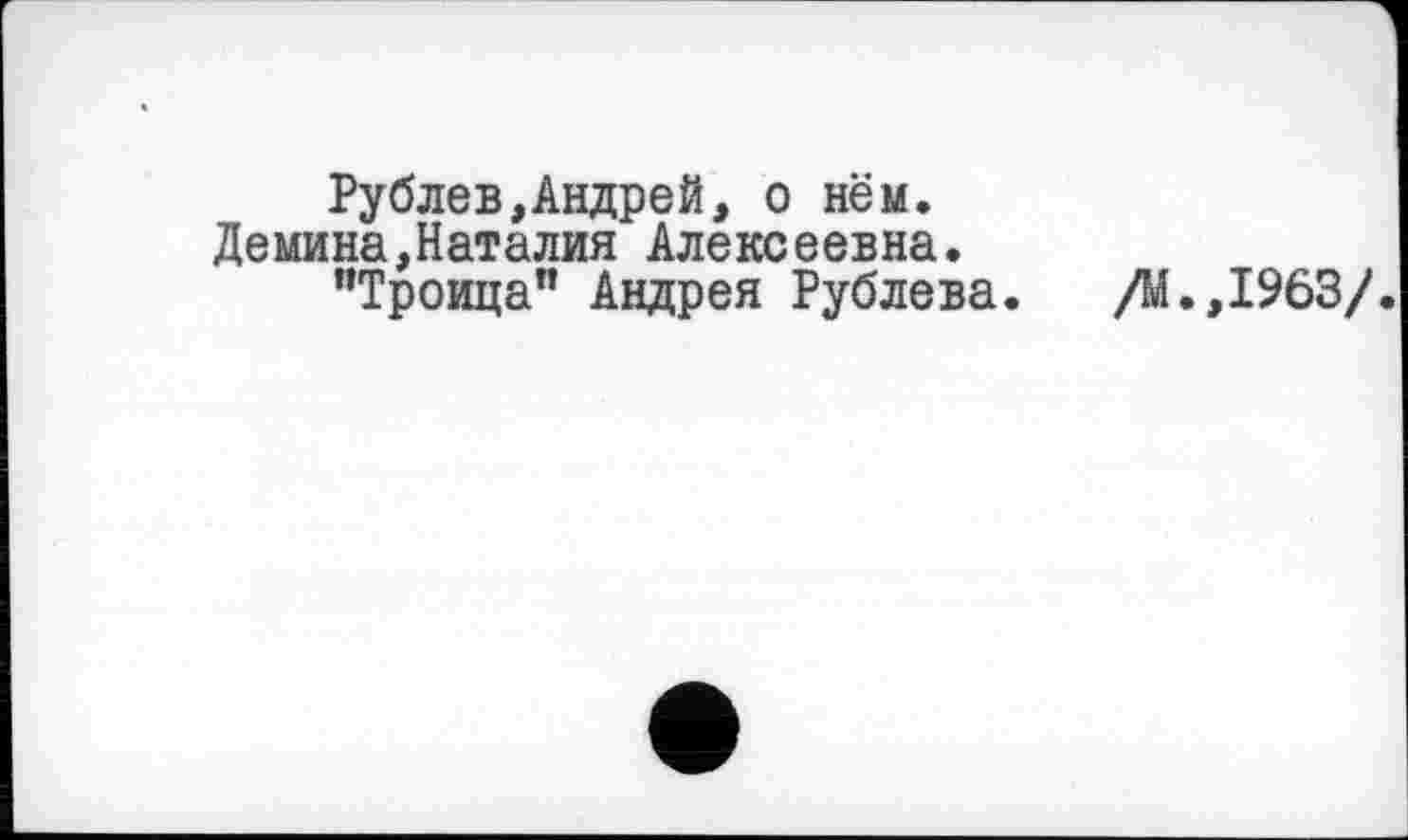 ﻿Рублев,Андрей, о нём.
Демина,Наталия Алексеевна.
’’Троица” Андрея Рублева. /М.,1963/.
